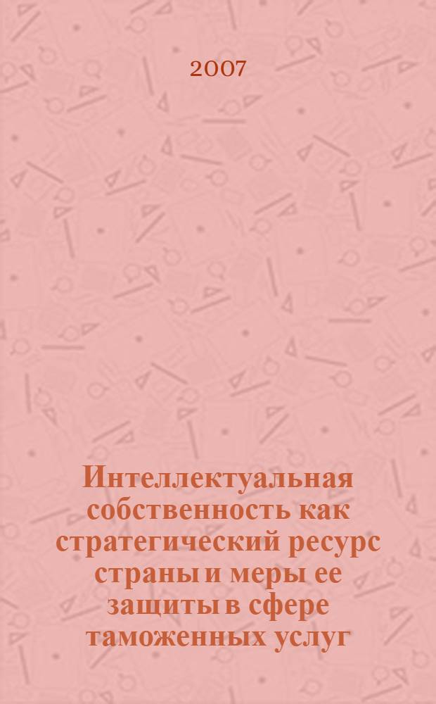 Интеллектуальная собственность как стратегический ресурс страны и меры ее защиты в сфере таможенных услуг : автореф. дис. на соиск. учен. степ. канд. экон. наук : специальность 08.00.01 <Экон. теория> : специальность 08.00.05 <Экономика и упр. нар. хоз-вом>