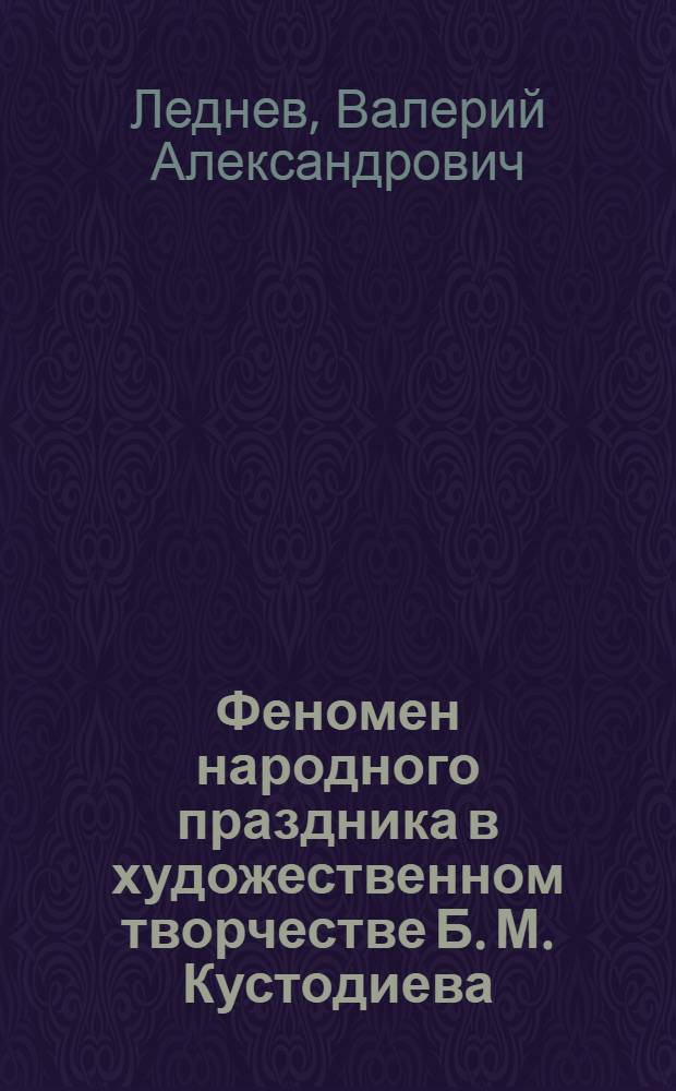 Феномен народного праздника в художественном творчестве Б. М. Кустодиева : автореф. дис. на соиск. учен. степ. канд. искусствоведения : специальность 17.00.09 <Теория и история искусства>