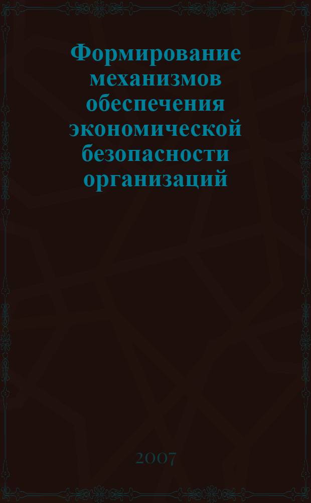 Формирование механизмов обеспечения экономической безопасности организаций : монография