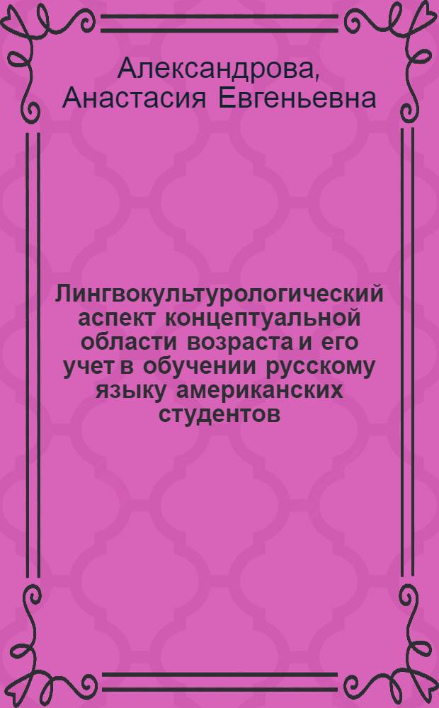 Лингвокультурологический аспект концептуальной области возраста и его учет в обучении русскому языку американских студентов : автореф. дис. на соиск. учен. степ. канд. пед. наук : специальность 13.00.02 <Теория и методика обучения и воспитания>