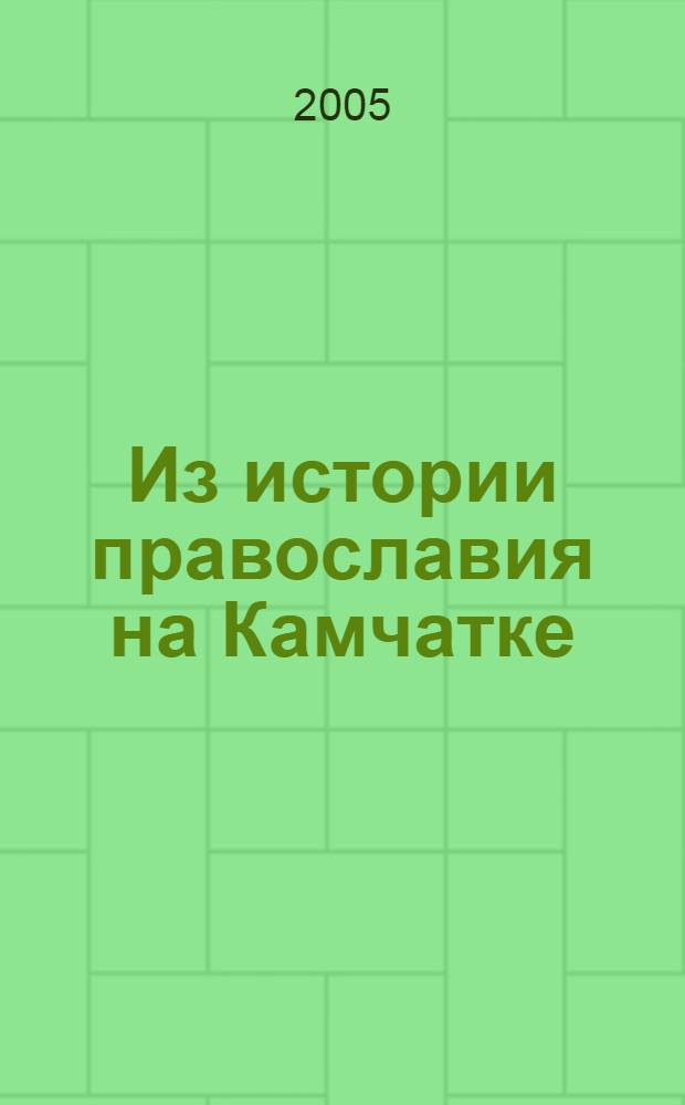 Из истории православия на Камчатке (XVIII - начало XX вв.) : сборник статей