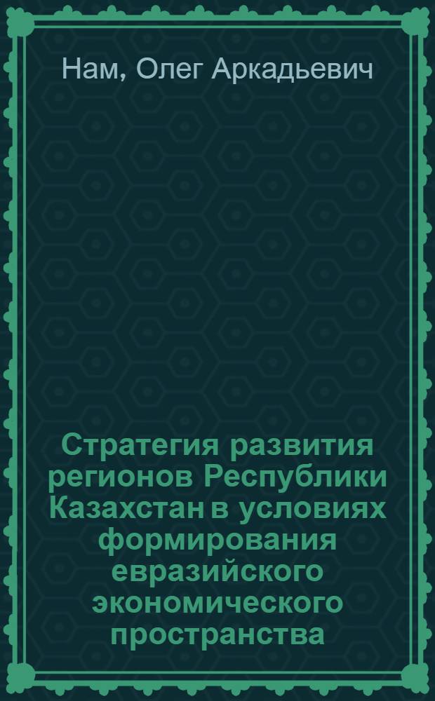 Стратегия развития регионов Республики Казахстан в условиях формирования евразийского экономического пространства : автореф. дис. на соиск. учен. степ. канд. экон. наук : специальность 08.00.05 <Экономика и упр. нар. хоз-вом>
