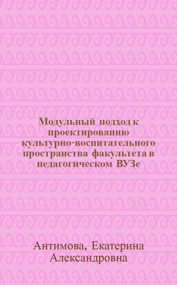 Модульный подход к проектированию культурно-воспитательного пространства факультета в педагогическом ВУЗе : автореф. дис. на соиск. учен. степ. канд. пед. наук : специальность 13.00.01 <Общ. педагогика, история педагогики и образования>