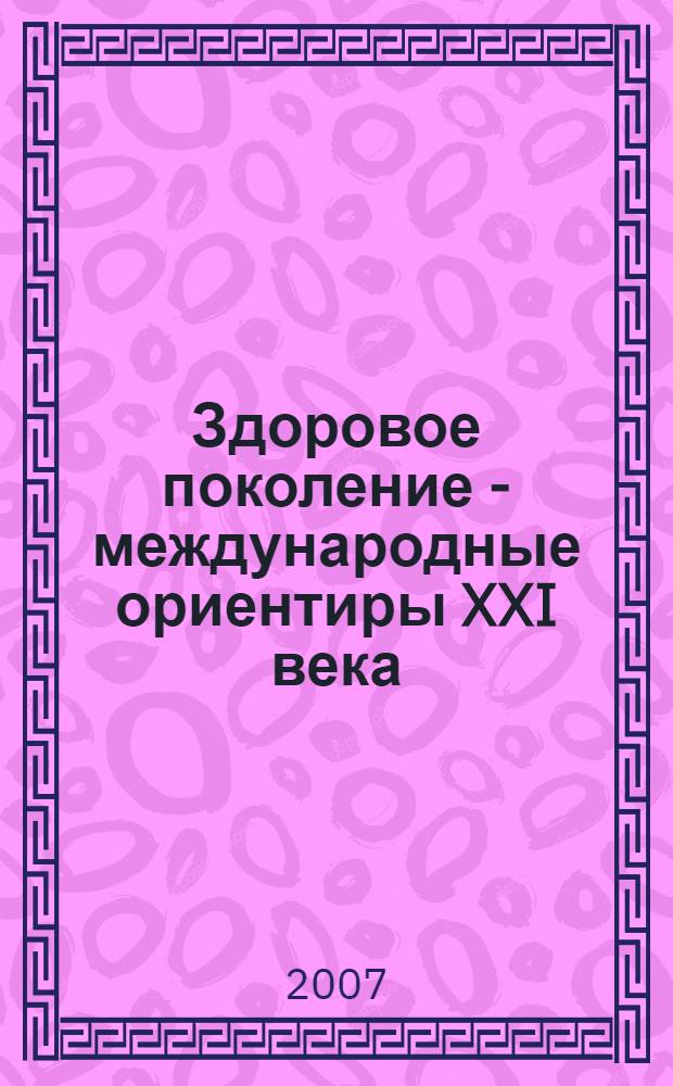 Здоровое поколение - международные ориентиры XXI века : сборник трудов IV-ой международной научно-практической конференции, 8-9 июня 2006 г. в г. Самара