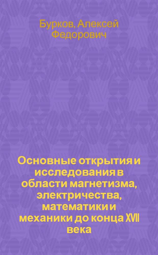 Основные открытия и исследования в области магнетизма, электричества, математики и механики до конца XVII века : монография