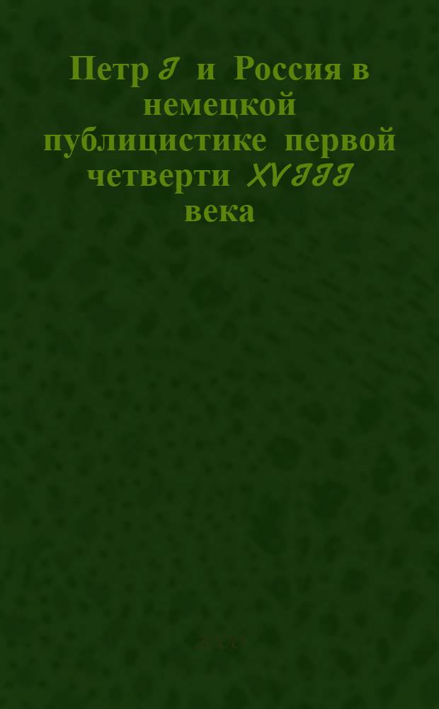 Петр I и Россия в немецкой публицистике первой четверти XVIII века : автореферат диссертации на соискание ученой степени к.ист.н. : специальность 07.00.02
