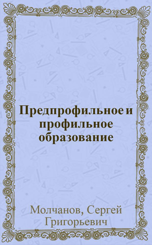Предпрофильное и профильное образование : (терминологический словарь) : учебное пособие для педагогических и руководящих работников образовательных учреждений, органов управления и муниципальных методических служб