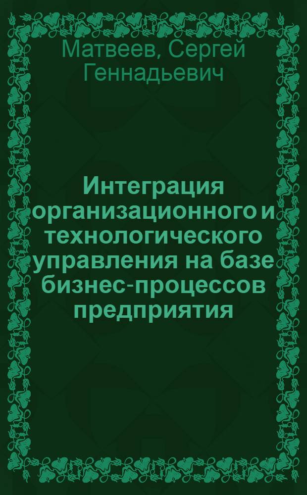 Интеграция организационного и технологического управления на базе бизнес-процессов предприятия : автореферат диссертации на соискание ученой степени к.э.н. : специальность 08.00.05