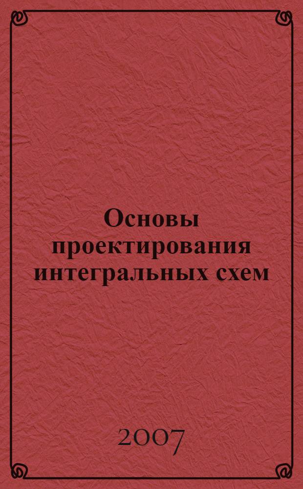 Основы проектирования интегральных схем : учебное пособие : по направлению 210100 "Электроника и микроэлектроника", специальности 210104 "Микроэлектроника и твердотельная электроника", дисциплинам "Расчет и проектирование элементов интегральных схем", "Микросхемотехника", "Проектирование БИС"
