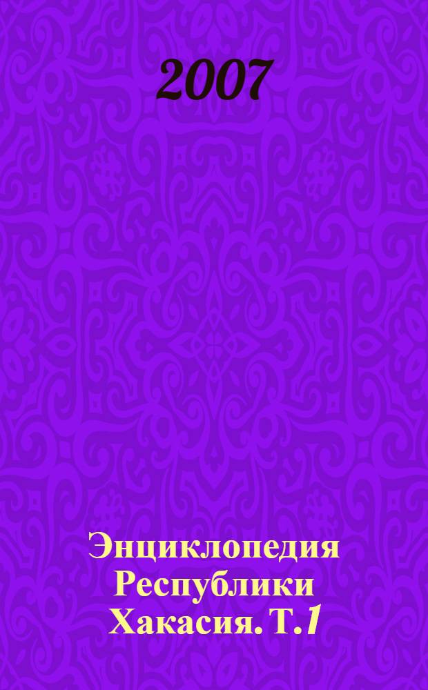 Энциклопедия Республики Хакасия. [Т. 1]