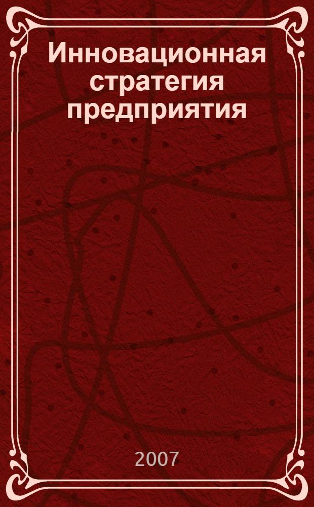 Инновационная стратегия предприятия : учебное пособие для студентов очной формы обучения, обучающихся по специальности 080502 "Экономика и управление на предприятии (в машиностроении)" и по программе магистерской подготовки 080113 "Экономика фирмы" направления 080100 "Экономика"