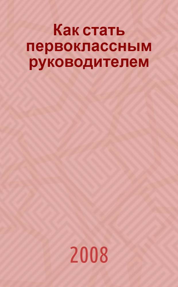 Как стать первоклассным руководителем : правила привлечения и удержания лучших специалистов