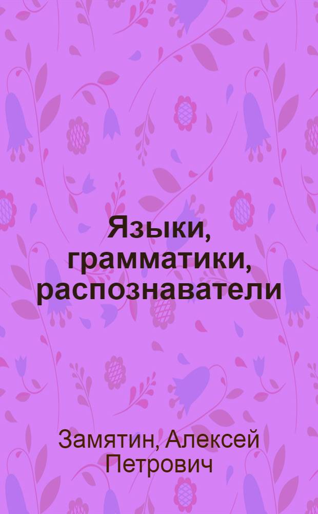 Языки, грамматики, распознаватели : учебное пособие для студентов высших учебных заведений, обучающихся по группе математических направлений и специальностей