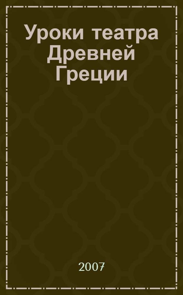 Уроки театра Древней Греции : активные, деятельностные, игровые методики в преподавании предметов культурологического цикла по теме "Античность" : учебно-методическое пособие
