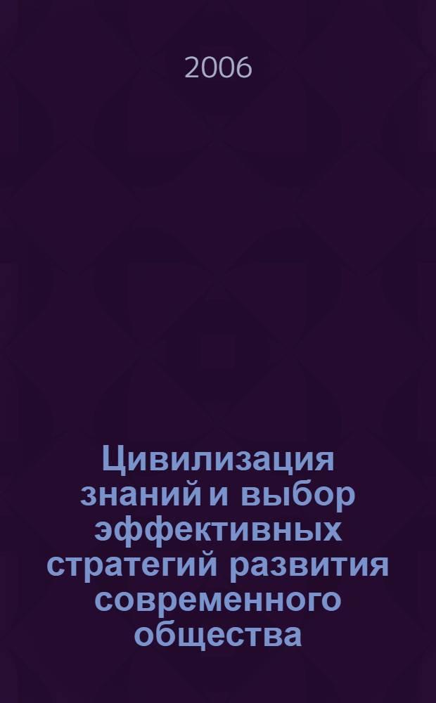 Цивилизация знаний и выбор эффективных стратегий развития современного общества : материалы второй межвузовской научно-практической конференции, апрель 2006 г.