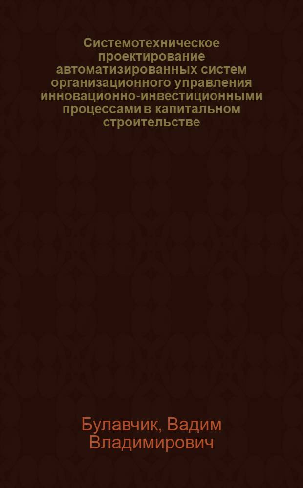 Системотехническое проектирование автоматизированных систем организационного управления инновационно-инвестиционными процессами в капитальном строительстве : автореферат диссертации на соискание ученой степени к.т.н. : специальность 05.13.10