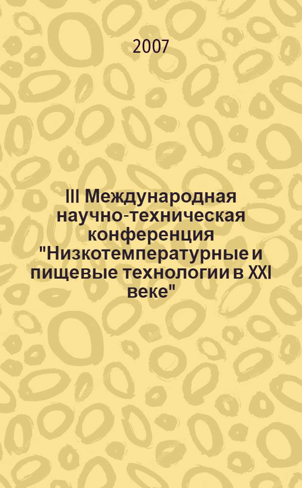 III Международная научно-техническая конференция "Низкотемпературные и пищевые технологии в XXI веке" (Санкт-Петербург, 13-15 ноября 2007 г.) : материалы конференции