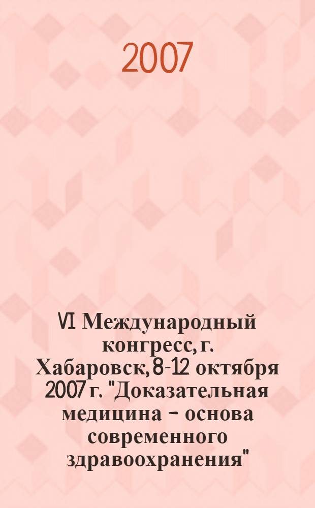 VI Международный конгресс, г. Хабаровск, 8-12 октября 2007 г. "Доказательная медицина - основа современного здравоохранения"