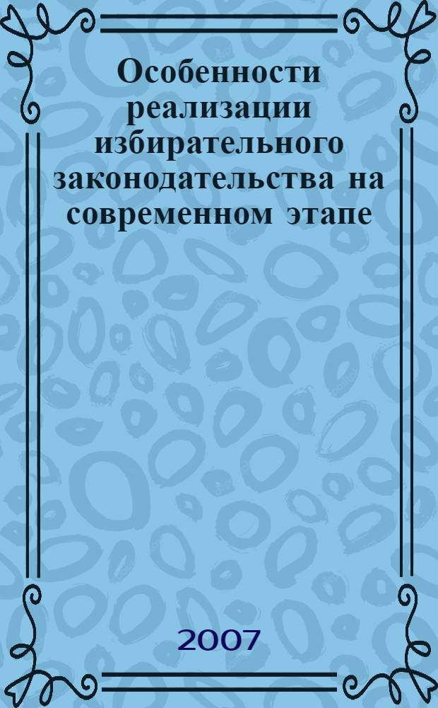 Особенности реализации избирательного законодательства на современном этапе : материалы Всероссийской научно-практической конференции, 26-27 октября 2007 года