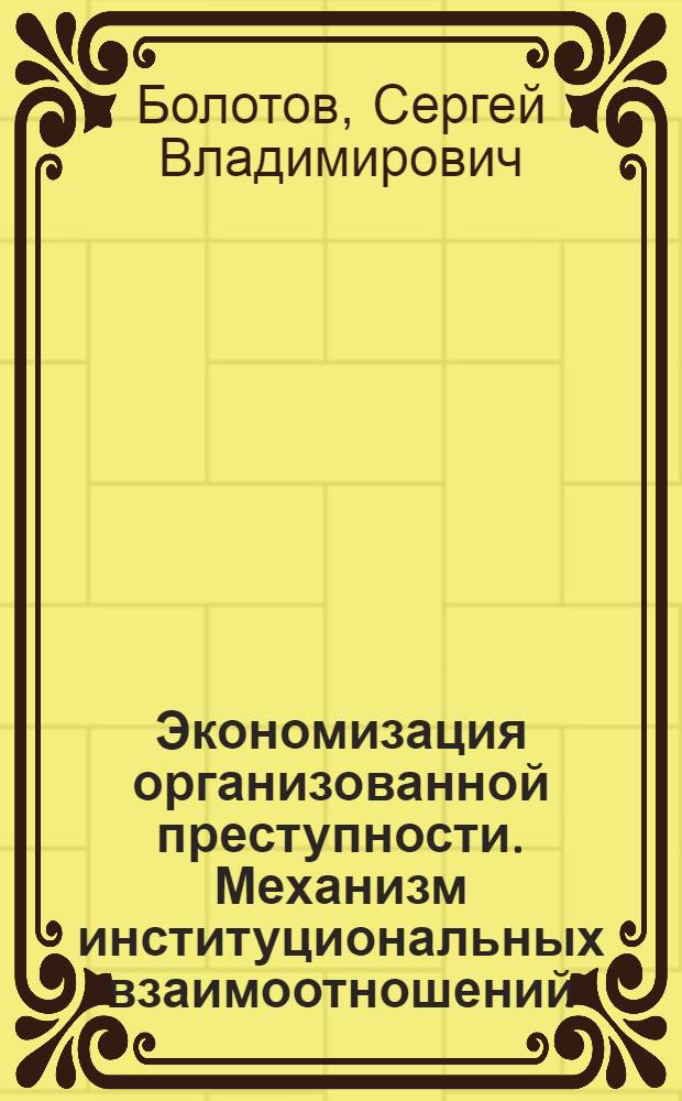 Экономизация организованной преступности. Механизм институциональных взаимоотношений : монография