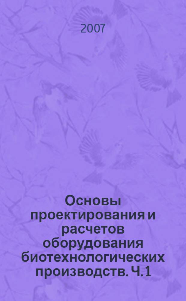 Основы проектирования и расчетов оборудования биотехнологических производств. Ч. 1 : Гидравлическое, гидромеханическое и тепловое оборудование