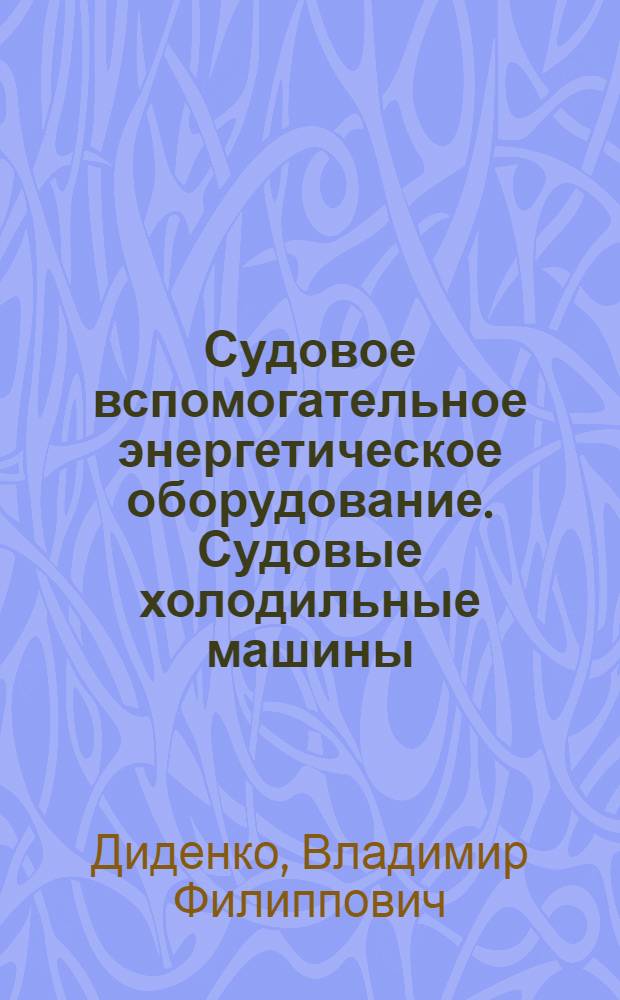 Судовое вспомогательное энергетическое оборудование. Судовые холодильные машины. Расчет циклов и комплектование оборудования : расчет циклов и комплектование оборудования : для студентов высших учебных заведений, обучающихся по направлению подготовки дипломированных специалистов 180100 (652900 "Кораблестроение и океанотехника")