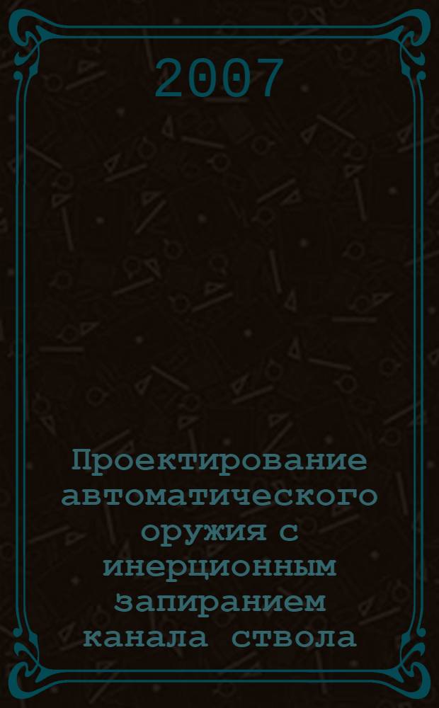 Проектирование автоматического оружия с инерционным запиранием канала ствола : учебное пособие для студентов высших учебных заведений, обучающихся по специальности 170102 "Стрелково-пушечное, артиллерийское и ракетное оружие" направления подготовки 170100 "Оружие и системы вооружения"