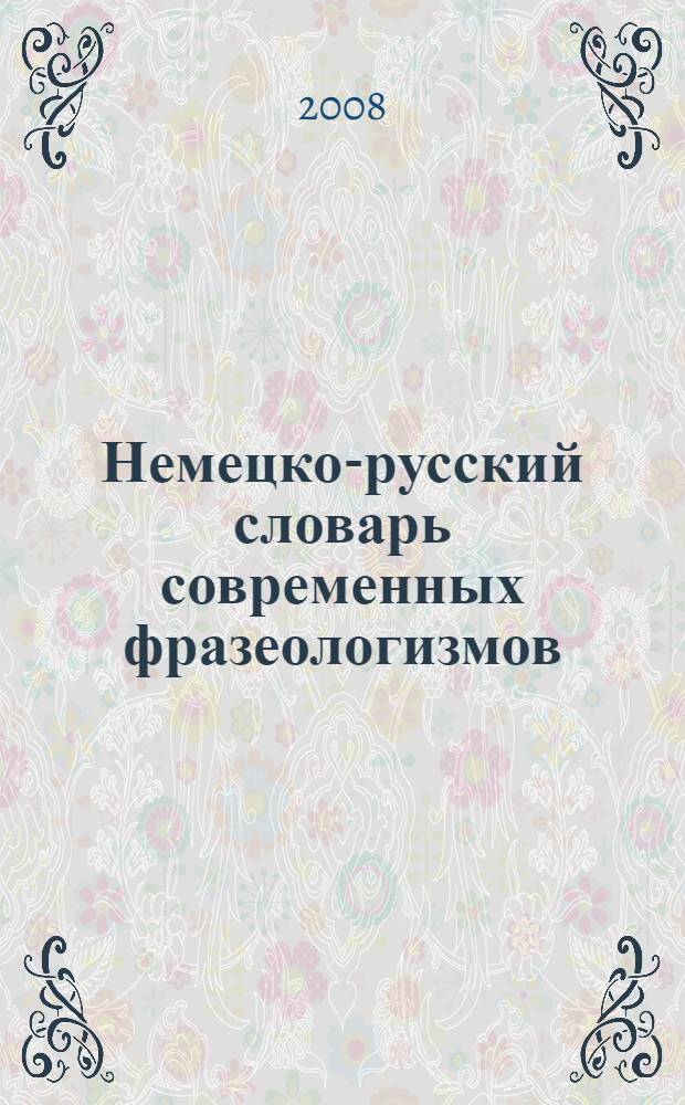 Немецко-русский словарь современных фразеологизмов = Aktuelle idiomatische redensarten deutch-russisches wörterbuch : около 1400 фразеологических единиц