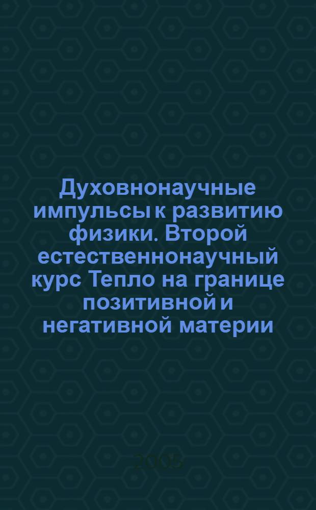 Духовнонаучные импульсы к развитию физики. Второй естественнонаучный курс Тепло на границе позитивной и негативной материи : четырнадцать лекций, прочитанных в Штутгарте с 1 по 14 марта 1920 г