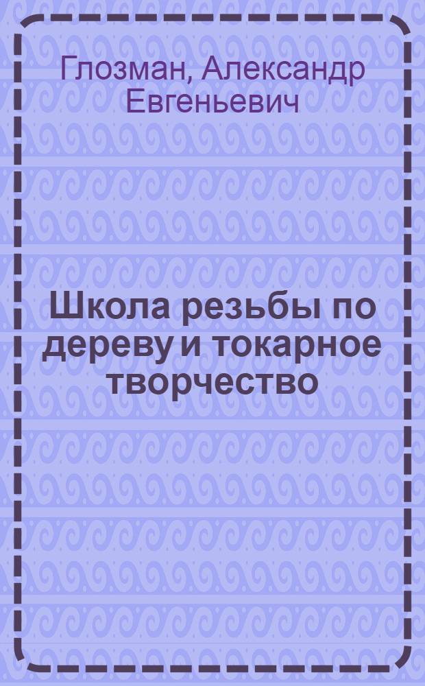 Школа резьбы по дереву и токарное творчество : ценная информация как для новичков, так и для опытных умельцев