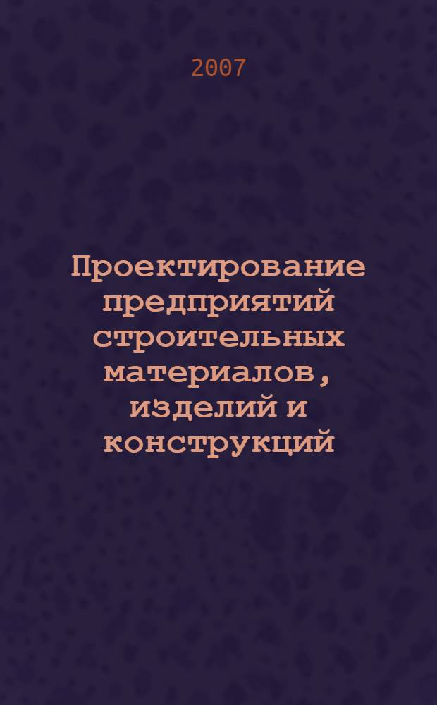 Проектирование предприятий строительных материалов, изделий и конструкций : учебно-методическое пособие к разделам курса и курсовому проекту для студентов V-VI курсов специальности 270106.65 (290600) "Производство строительных материалов, изделий и конструкций"