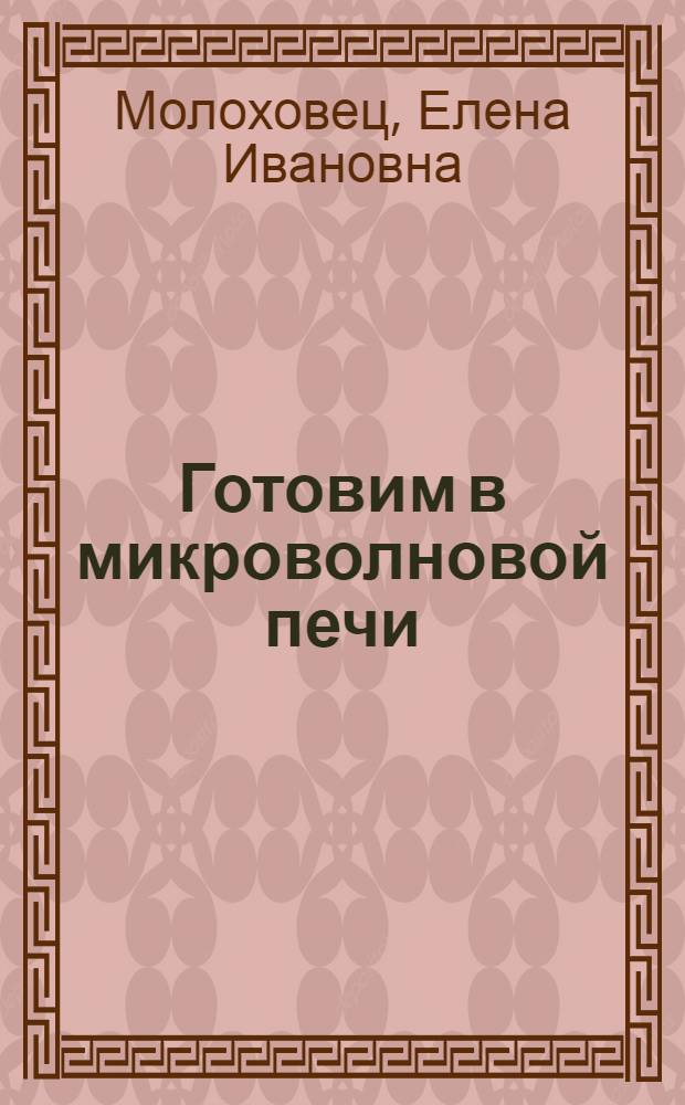 Готовим в микроволновой печи : лучшие рецепты Е. Молоховец