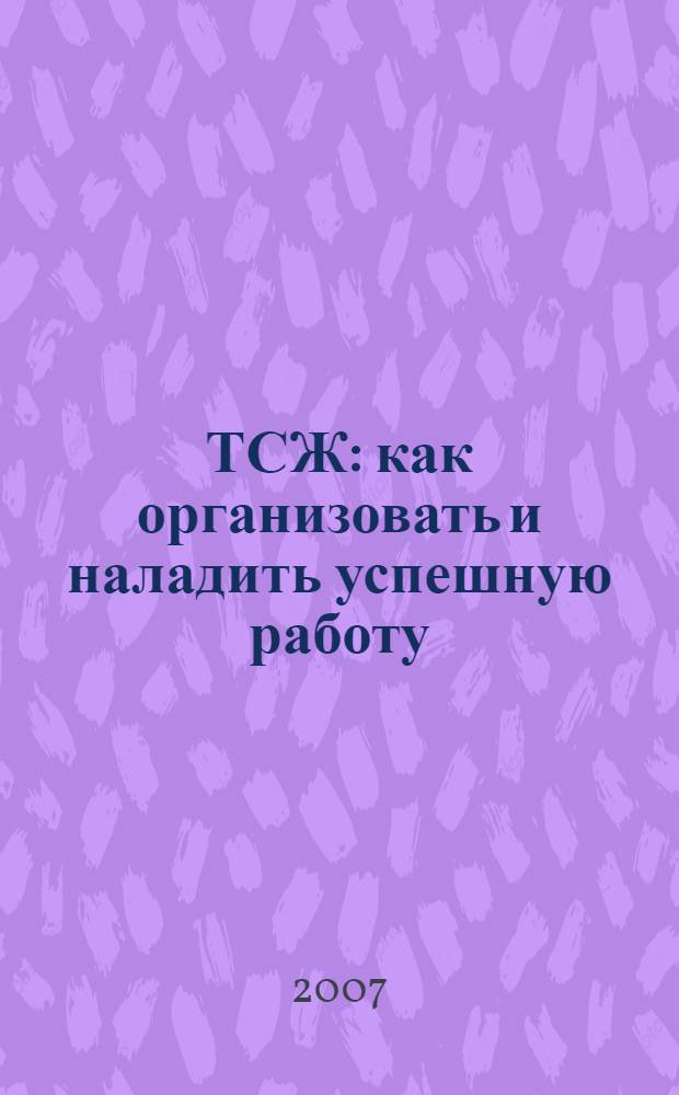 ТСЖ: как организовать и наладить успешную работу : товарищество собственников жилья : расскажет тот, кто сам через это прошел