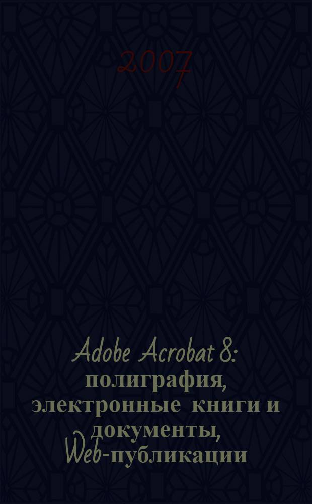 Adobe Acrobat 8 : полиграфия, электронные книги и документы, Web-публикации : официальный учебный курс