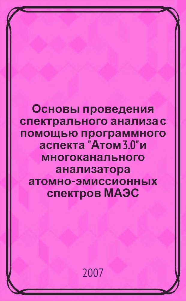 Основы проведения спектрального анализа с помощью программного аспекта "Атом 3.0" и многоканального анализатора атомно-эмиссионных спектров МАЭС: учеб.-метод. пособие по спектральному анализу