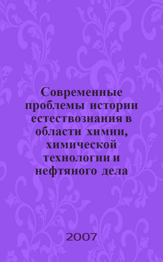 Современные проблемы истории естествознания в области химии, химической технологии и нефтяного дела : материалы VIII Международной научной конференции "История науки и техники-2007"