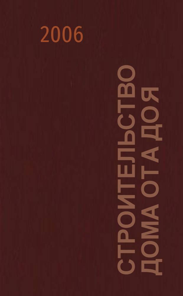 Строительство дома от А до Я : конструкция и материалы, установка оборудования и безопасность, уход, ремонт и обновление, пошаговые инструкции