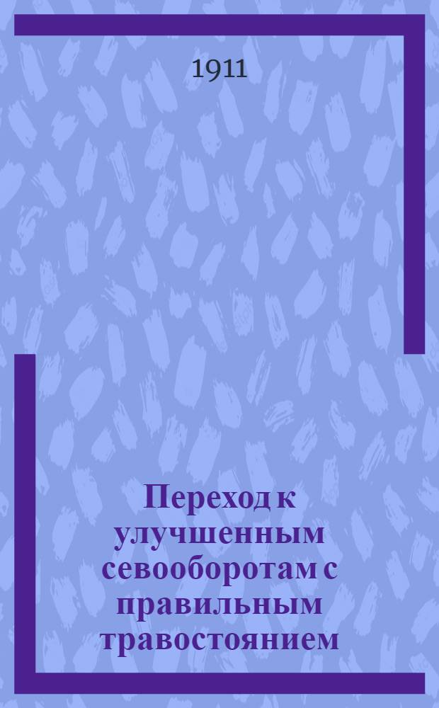 Переход к улучшенным севооборотам с правильным травостоянием : составлено по распоряжению Департамента земледелия
