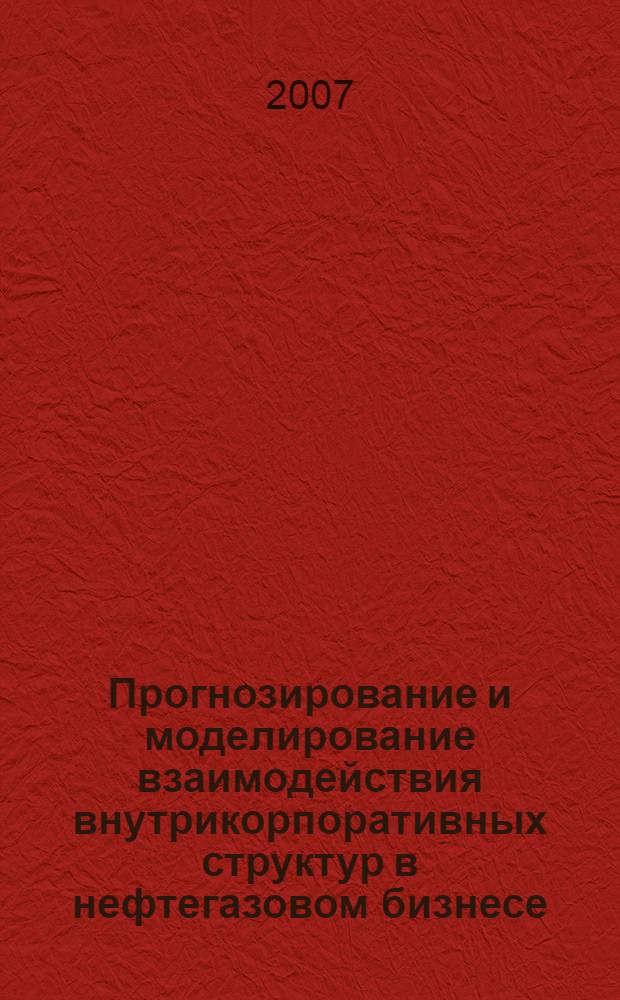 Прогнозирование и моделирование взаимодействия внутрикорпоративных структур в нефтегазовом бизнесе : посвящается памяти академика Н.П. Федоренко