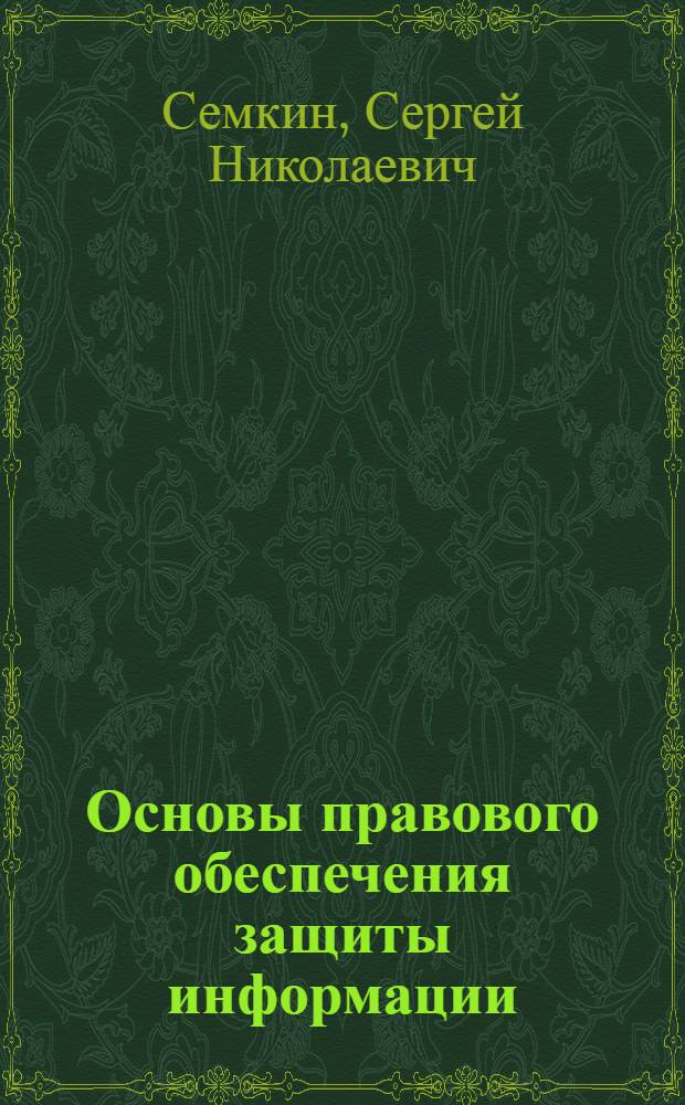 Основы правового обеспечения защиты информации : учебное пособие для студентов высших учебных заведений, обучающихся по специальностям 075200 - "Компьютерная безопасность", 075500 - "Комплексное обеспечение информационной безопасности автоматизированных систем" , 075600 - "Информационная безопасность телекоммуникационных систем"