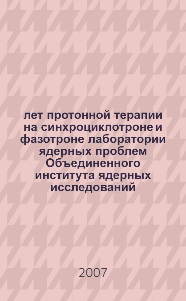 40 лет протонной терапии на синхроциклотроне и фазотроне лаборатории ядерных проблем Объединенного института ядерных исследований