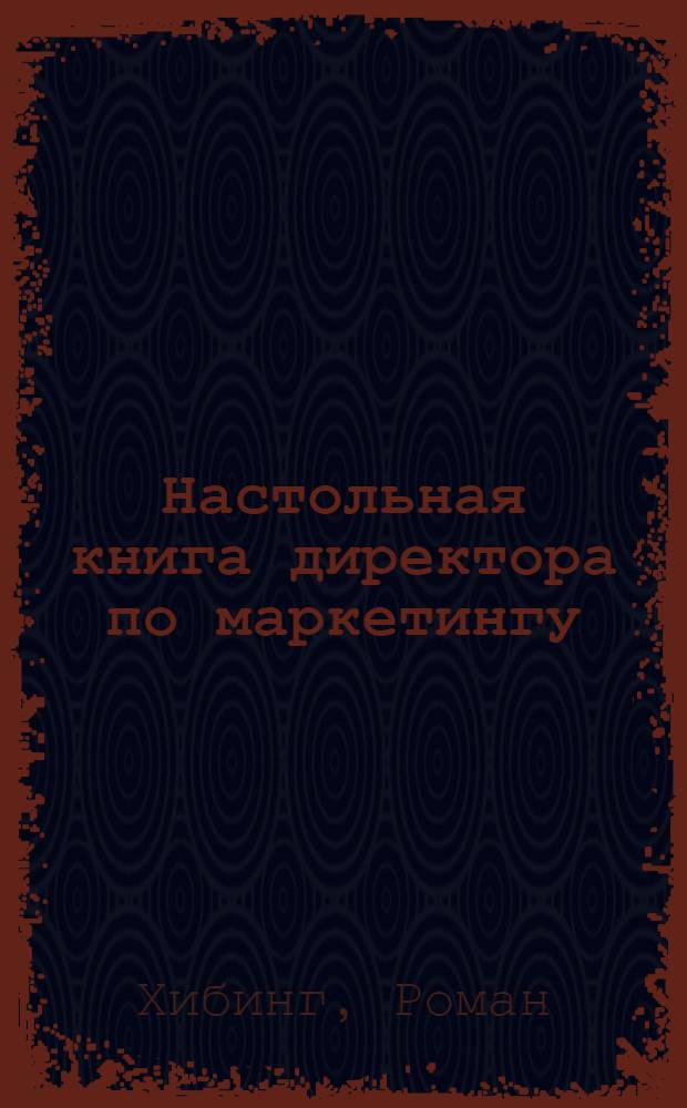 Настольная книга директора по маркетингу: маркетинговое планирование : полное пошаговое руководство : рекомендовано ведущим бизнес-школам мира