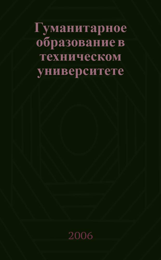 Гуманитарное образование в техническом университете: состояние, проблемы, перспективы : сборник докладов и выступлений на конференциях и семинарах 2005-2006 годов