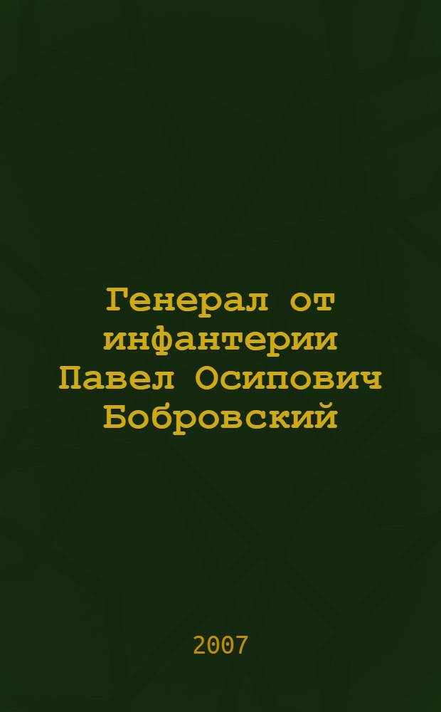 Генерал от инфантерии Павел Осипович Бобровский : о жизни и деятельности генерала