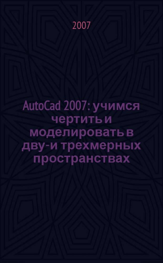 AutoCad 2007 : учимся чертить и моделировать в двух- и трехмерных пространствах