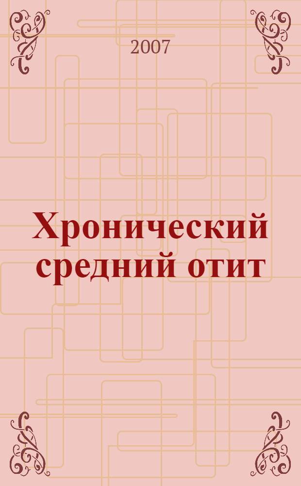 Хронический средний отит : учебное пособие по оториноларингологии для послевузовского обучения специалистов по болезням уха, горла и носа