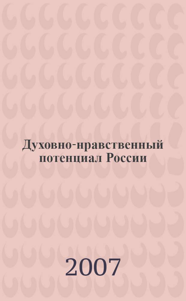 Духовно-нравственный потенциал России: прошлое, настоящее, будущее : сборник материалов международной научно-практической конференции, 19-20 апреля 2007 года