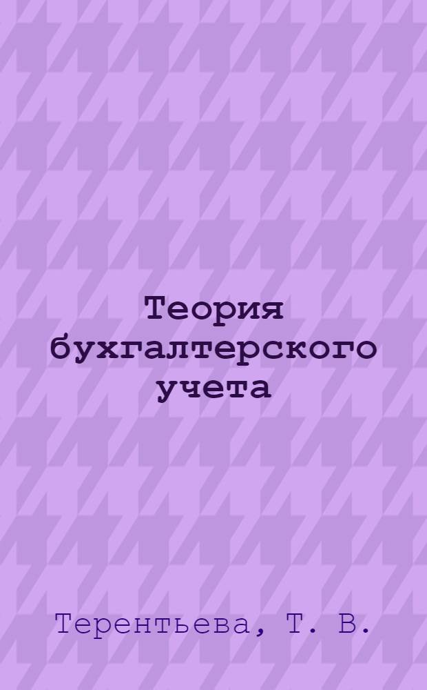 Теория бухгалтерского учета : учебное пособие : для студентов, обучающихся по специальности "Бухгалтерский учет, анализ и аудит"