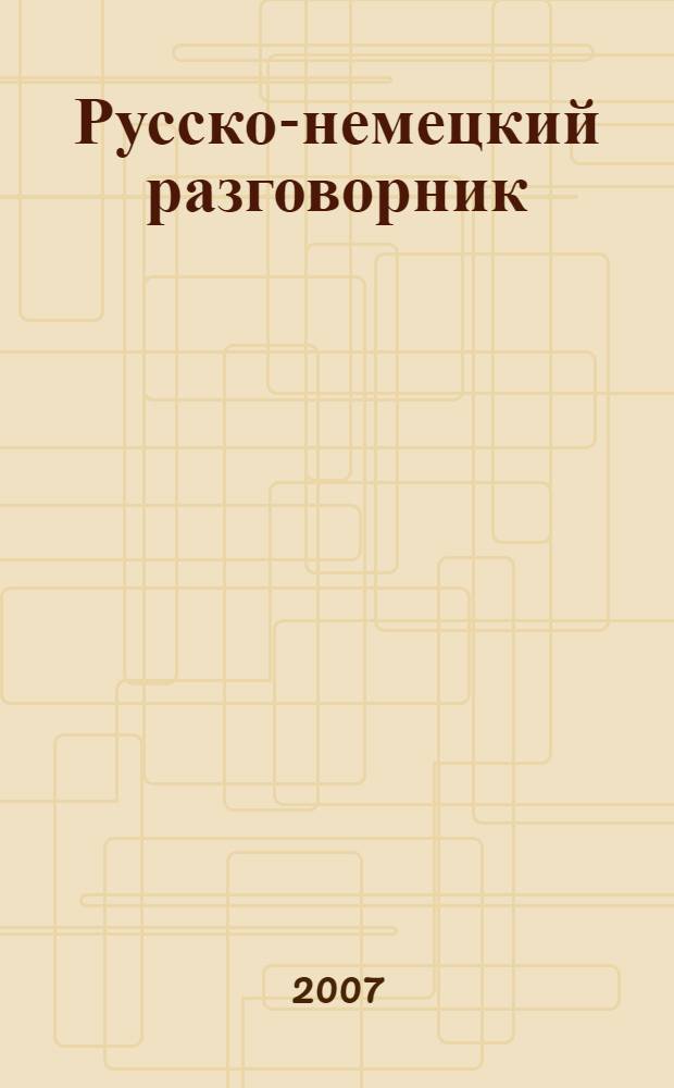 Русско-немецкий разговорник = Russisch-deutscher Sprachf&uuml;hrer : около 700 разговорных фраз : более 1000 слов, необходимых для общения