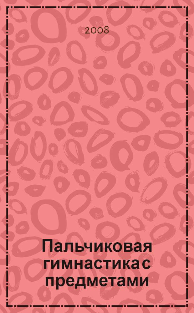 Пальчиковая гимнастика с предметами : определение ведущей руки и развитие навыков письма у детей 6-8 лет : практическое пособие для педагогов и родителей
